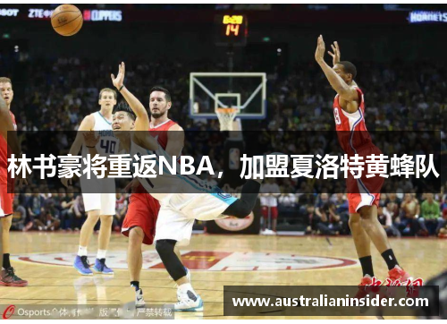 林书豪将重返NBA，加盟夏洛特黄蜂队